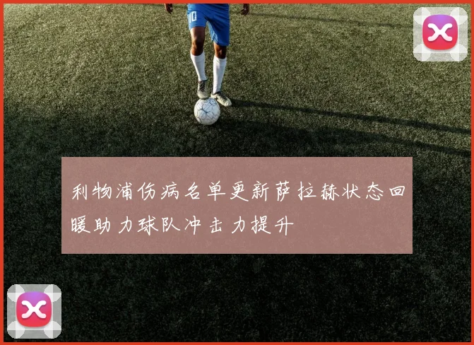 利物浦伤病名单更新萨拉赫状态回暖助力球队冲击力提升