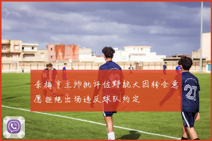 奈梅亨主帅批评佐野航大因转会意愿拒绝出场违反球队约定
