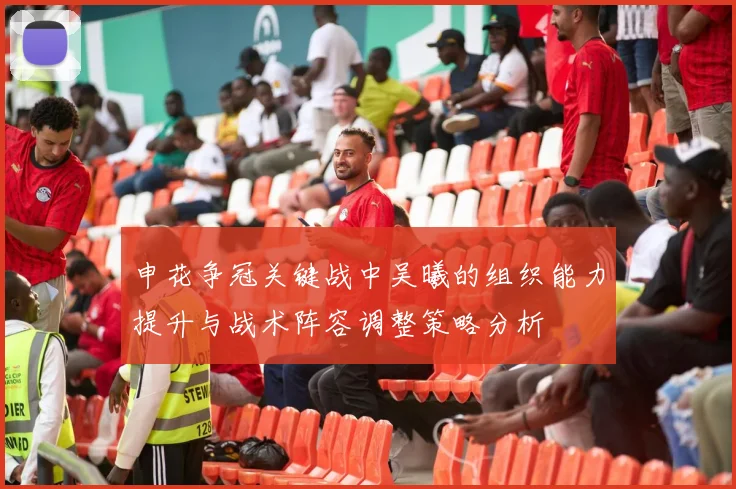 申花争冠关键战中吴曦的组织能力提升与战术阵容调整策略分析