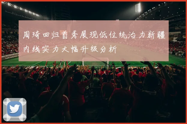 周琦回归首秀展现低位统治力新疆内线实力大幅升级分析