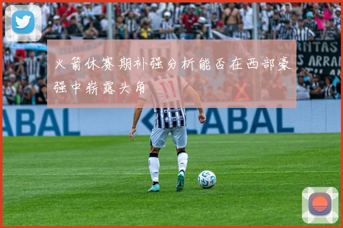 火箭休赛期补强分析能否在西部豪强中崭露头角