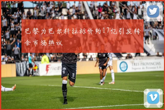 巴黎为巴尔科拉标价约17亿引发转会市场热议