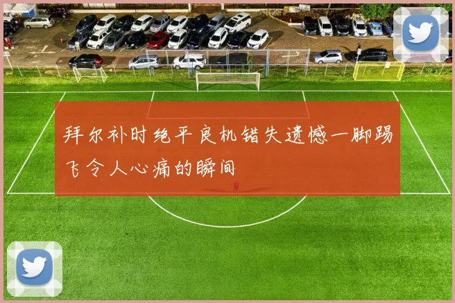 拜尔补时绝平良机错失遗憾一脚踢飞令人心痛的瞬间